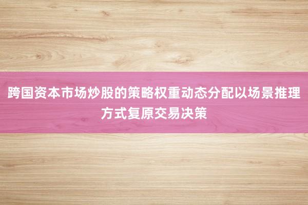 跨国资本市场炒股的策略权重动态分配以场景推理方式复原交易决策