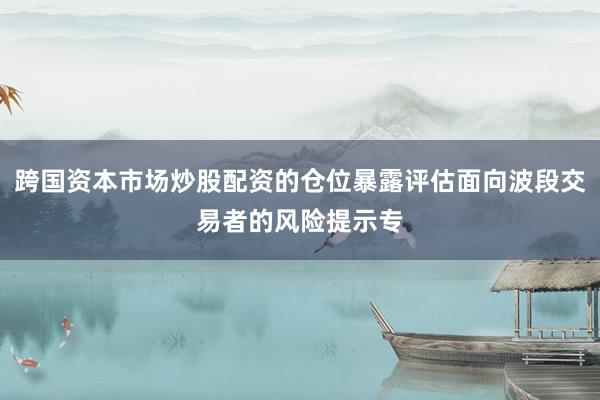 跨国资本市场炒股配资的仓位暴露评估面向波段交易者的风险提示专
