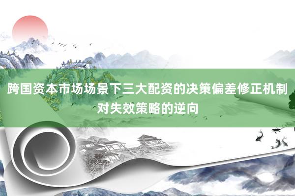 跨国资本市场场景下三大配资的决策偏差修正机制对失效策略的逆向