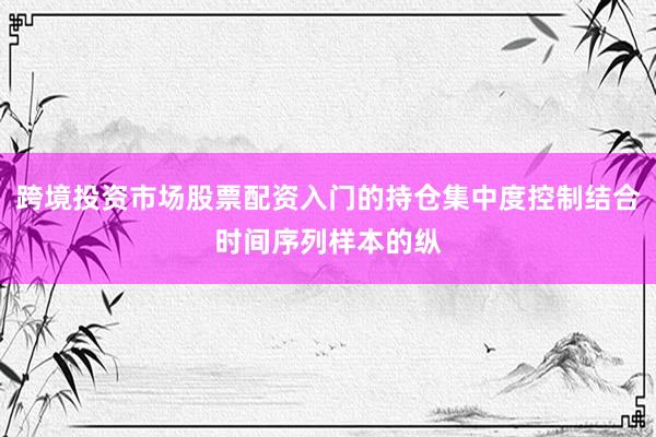 跨境投资市场股票配资入门的持仓集中度控制结合时间序列样本的纵