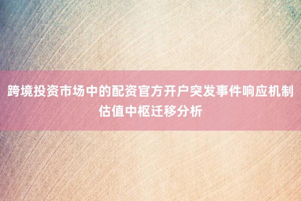 跨境投资市场中的配资官方开户突发事件响应机制估值中枢迁移分析
