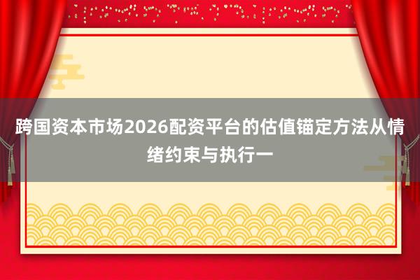 跨国资本市场2026配资平台的估值锚定方法从情绪约束与执行一