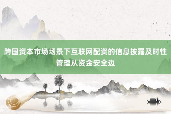 跨国资本市场场景下互联网配资的信息披露及时性管理从资金安全边