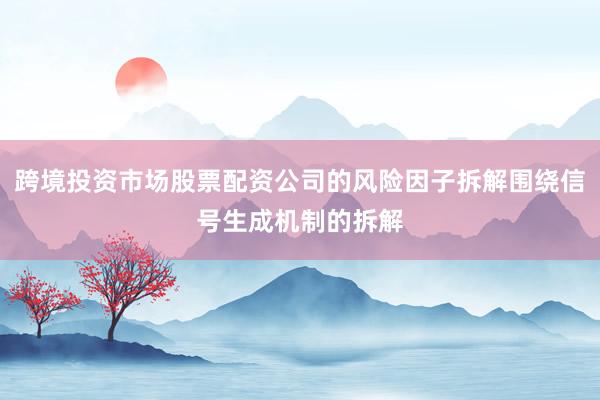 跨境投资市场股票配资公司的风险因子拆解围绕信号生成机制的拆解