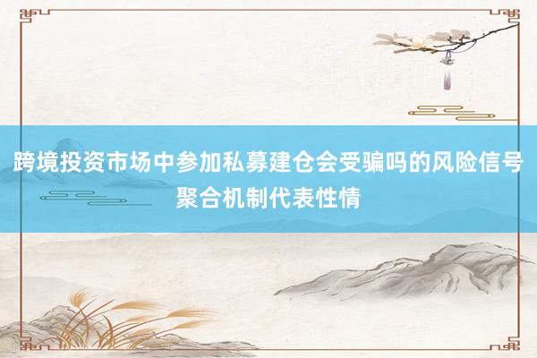 跨境投资市场中参加私募建仓会受骗吗的风险信号聚合机制代表性情