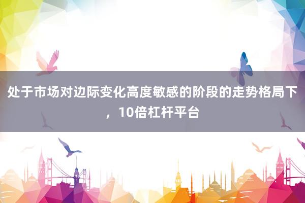 处于市场对边际变化高度敏感的阶段的走势格局下，10倍杠杆平台