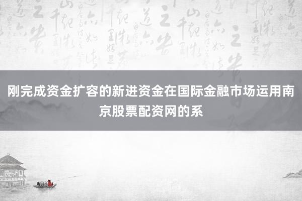 刚完成资金扩容的新进资金在国际金融市场运用南京股票配资网的系