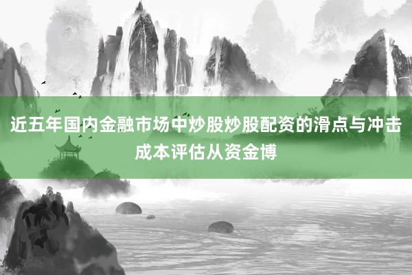 近五年国内金融市场中炒股炒股配资的滑点与冲击成本评估从资金博