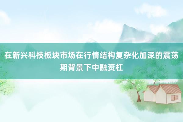 在新兴科技板块市场在行情结构复杂化加深的震荡期背景下中融资杠