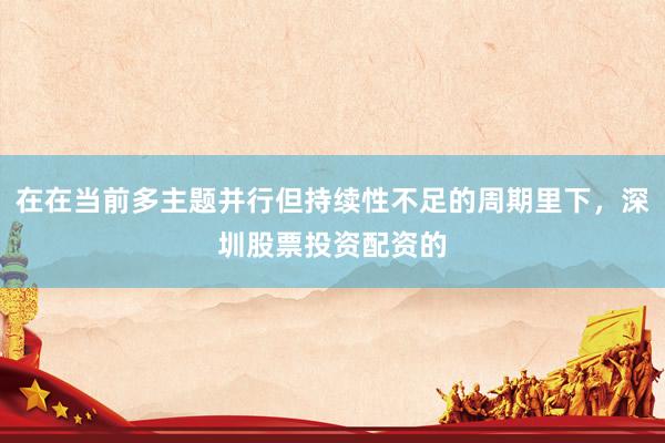 在在当前多主题并行但持续性不足的周期里下，深圳股票投资配资的