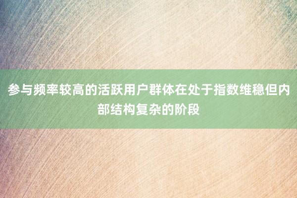 参与频率较高的活跃用户群体在处于指数维稳但内部结构复杂的阶段