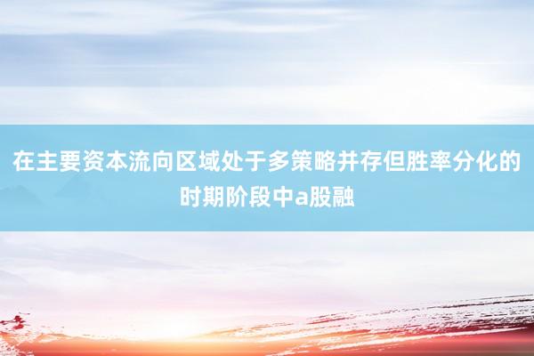 在主要资本流向区域处于多策略并存但胜率分化的时期阶段中a股融