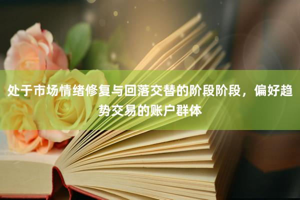 处于市场情绪修复与回落交替的阶段阶段，偏好趋势交易的账户群体