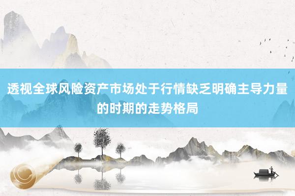 透视全球风险资产市场处于行情缺乏明确主导力量的时期的走势格局