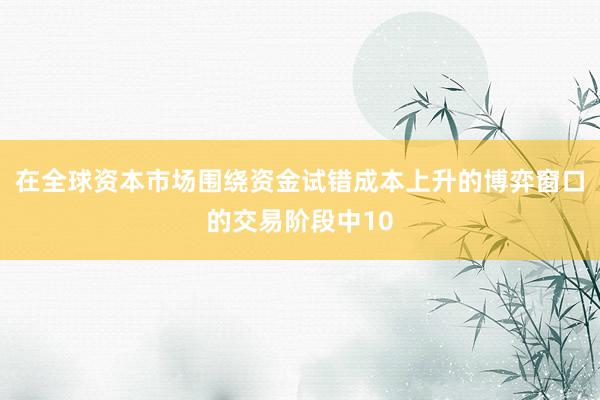 在全球资本市场围绕资金试错成本上升的博弈窗口的交易阶段中10