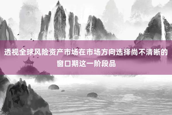 透视全球风险资产市场在市场方向选择尚不清晰的窗口期这一阶段品