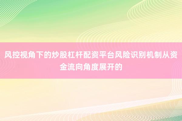 风控视角下的炒股杠杆配资平台风险识别机制从资金流向角度展开的