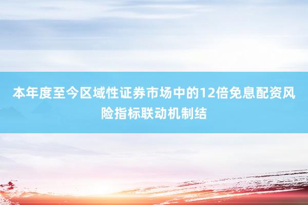 本年度至今区域性证券市场中的12倍免息配资风险指标联动机制结