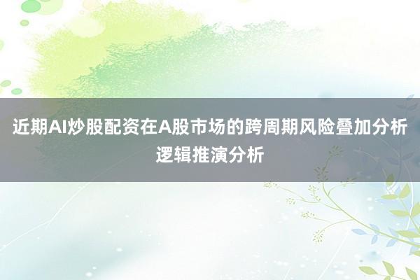 近期AI炒股配资在A股市场的跨周期风险叠加分析逻辑推演分析