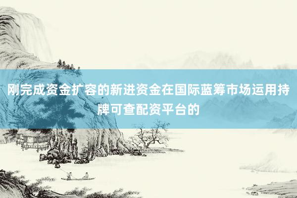 刚完成资金扩容的新进资金在国际蓝筹市场运用持牌可查配资平台的