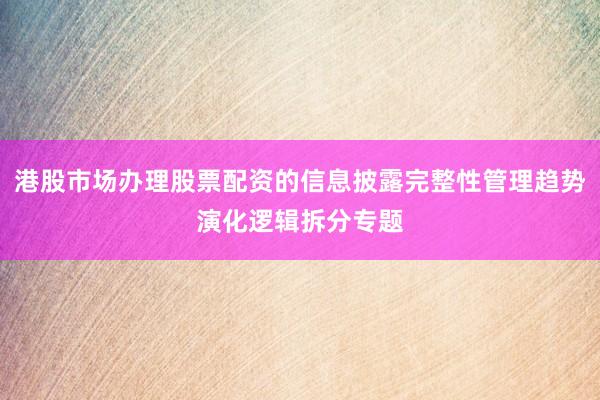 港股市场办理股票配资的信息披露完整性管理趋势演化逻辑拆分专题