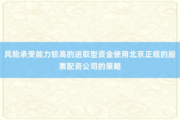 风险承受能力较高的进取型资金使用北京正规的股票配资公司的策略