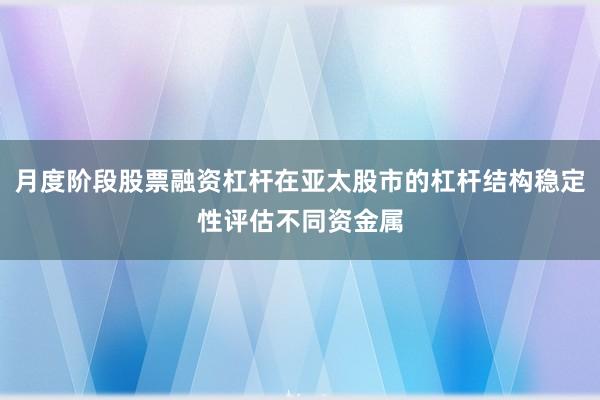 月度阶段股票融资杠杆在亚太股市的杠杆结构稳定性评估不同资金属