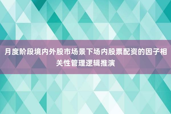 月度阶段境内外股市场景下场内股票配资的因子相关性管理逻辑推演