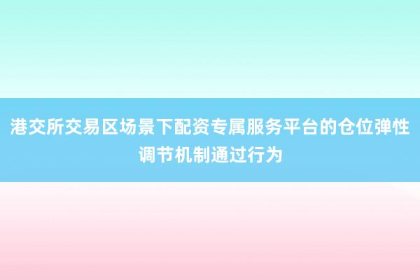 港交所交易区场景下配资专属服务平台的仓位弹性调节机制通过行为