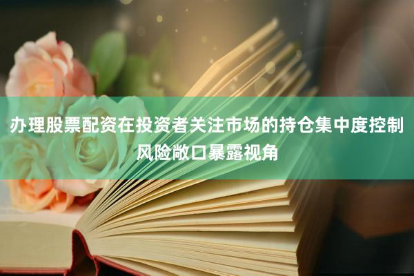 办理股票配资在投资者关注市场的持仓集中度控制风险敞口暴露视角