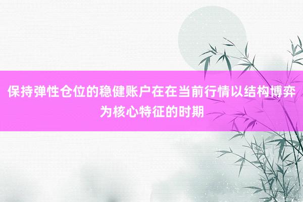 保持弹性仓位的稳健账户在在当前行情以结构博弈为核心特征的时期