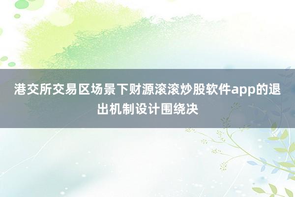 港交所交易区场景下财源滚滚炒股软件app的退出机制设计围绕决