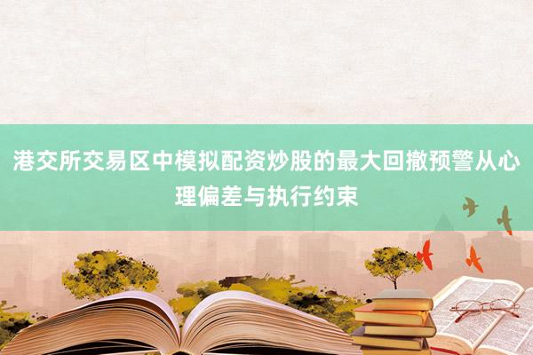 港交所交易区中模拟配资炒股的最大回撤预警从心理偏差与执行约束