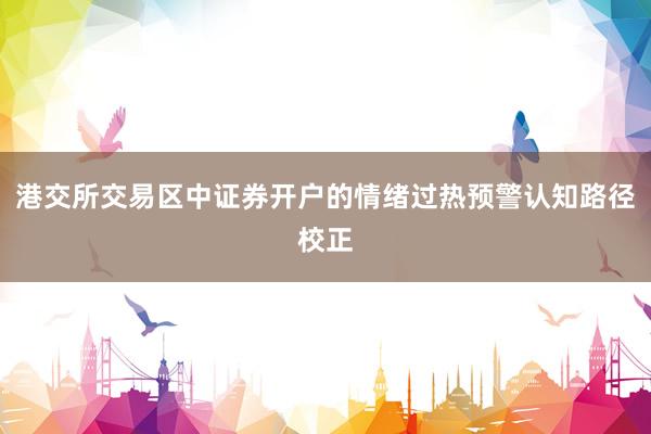 港交所交易区中证券开户的情绪过热预警认知路径校正