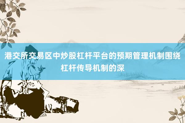 港交所交易区中炒股杠杆平台的预期管理机制围绕杠杆传导机制的深