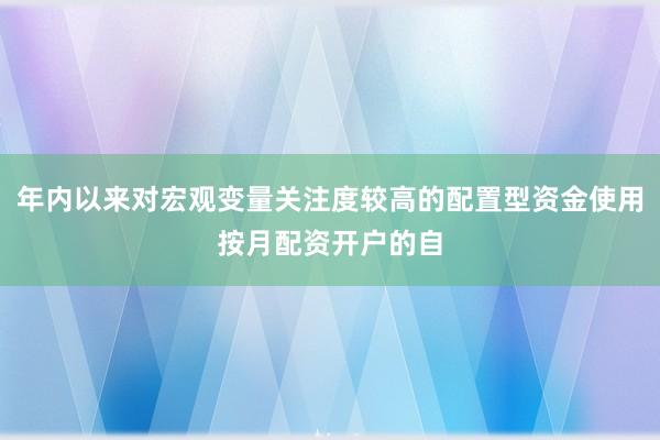 年内以来对宏观变量关注度较高的配置型资金使用按月配资开户的自