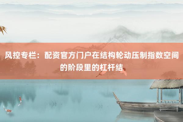 风控专栏：配资官方门户在结构轮动压制指数空间的阶段里的杠杆结