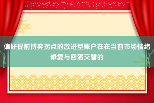 偏好提前博弈拐点的激进型账户在在当前市场情绪修复与回落交替的