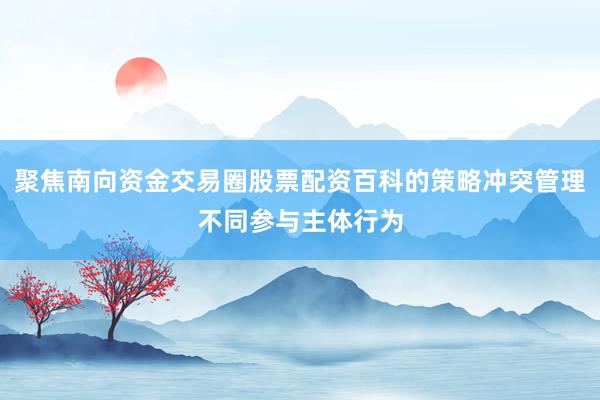 聚焦南向资金交易圈股票配资百科的策略冲突管理不同参与主体行为