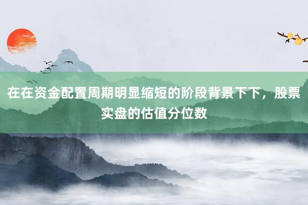 在在资金配置周期明显缩短的阶段背景下下，股票实盘的估值分位数