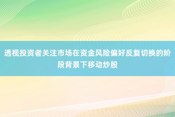 透视投资者关注市场在资金风险偏好反复切换的阶段背景下移动炒股