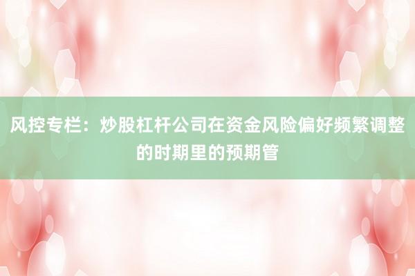 风控专栏：炒股杠杆公司在资金风险偏好频繁调整的时期里的预期管
