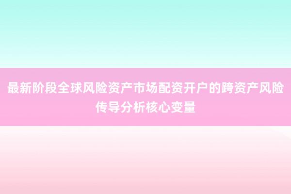 最新阶段全球风险资产市场配资开户的跨资产风险传导分析核心变量