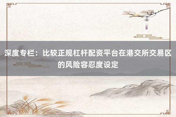 深度专栏：比较正规杠杆配资平台在港交所交易区的风险容忍度设定