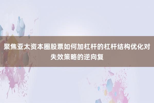 聚焦亚太资本圈股票如何加杠杆的杠杆结构优化对失效策略的逆向复