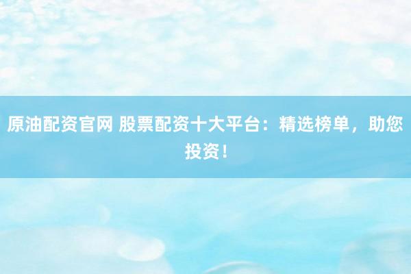 原油配资官网 股票配资十大平台：精选榜单，助您投资！