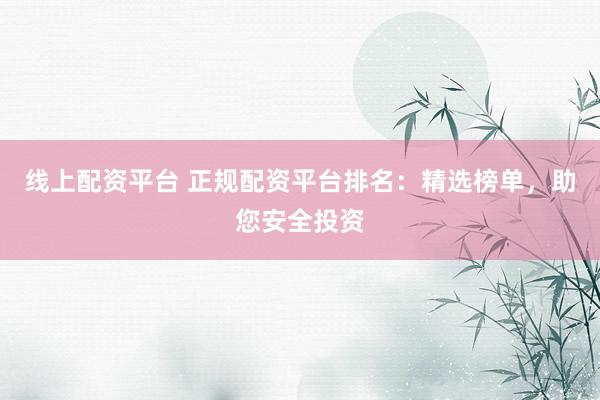 线上配资平台 正规配资平台排名：精选榜单，助您安全投资