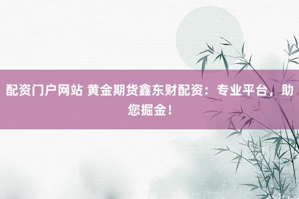配资门户网站 黄金期货鑫东财配资：专业平台，助您掘金！