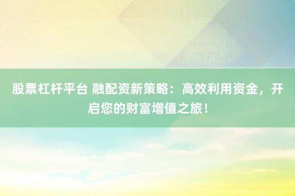股票杠杆平台 融配资新策略：高效利用资金，开启您的财富增值之旅！