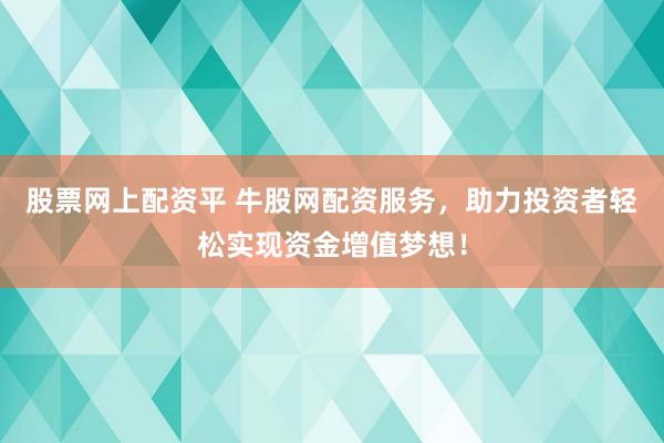 股票网上配资平 牛股网配资服务，助力投资者轻松实现资金增值梦想！